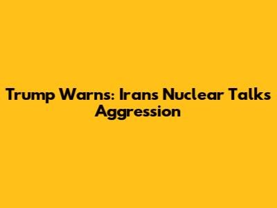 Trump Warns: Iran's Nuclear Talks Aggression