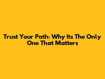Trust Your Path: Why It's The Only One That Matters