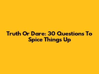 Truth Or Dare: 30 Questions To Spice Things Up