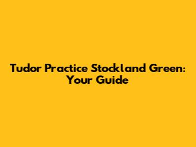 Tudor Practice Stockland Green: Your Guide
