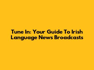 Tune In: Your Guide To Irish Language News Broadcasts