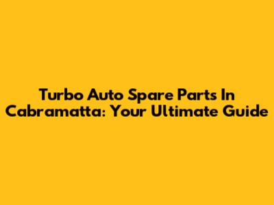 Turbo Auto Spare Parts In Cabramatta: Your Ultimate Guide
