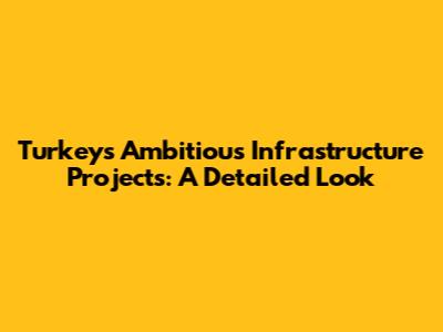 Turkey's Ambitious Infrastructure Projects: A Detailed Look