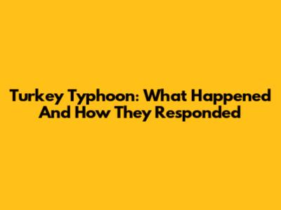Turkey Typhoon: What Happened And How They Responded