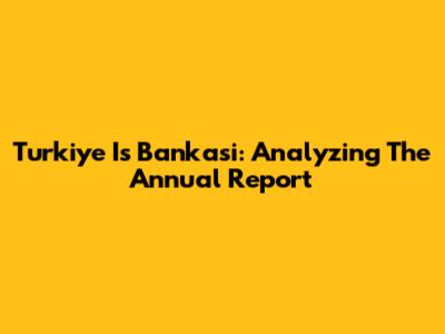 Turkiye Is Bankasi: Analyzing The Annual Report