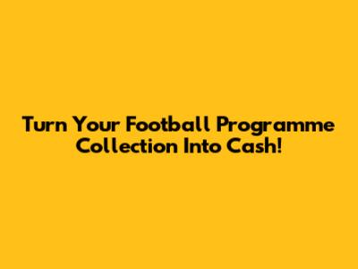 Turn Your Football Programme Collection Into Cash!