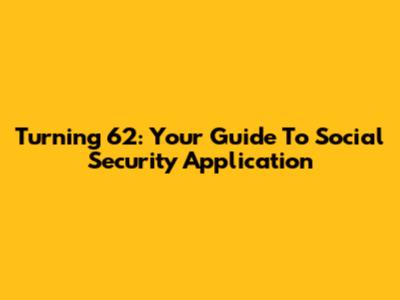 Turning 62: Your Guide To Social Security Application