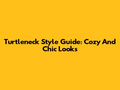 Turtleneck Style Guide: Cozy And Chic Looks