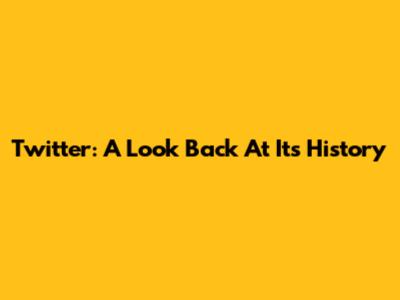 Twitter: A Look Back At Its History