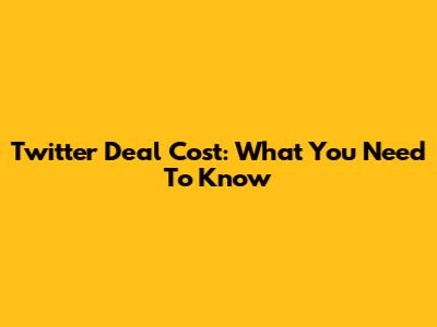 Twitter Deal Cost: What You Need To Know