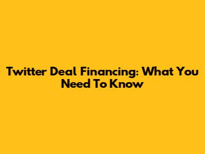 Twitter Deal Financing: What You Need To Know