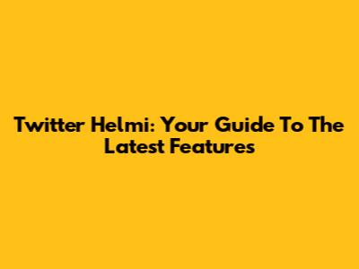 Twitter Helmi: Your Guide To The Latest Features