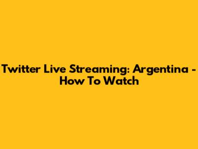 Twitter Live Streaming: Argentina - How To Watch