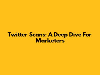 Twitter Scans: A Deep Dive For Marketers