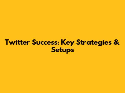 Twitter Success: Key Strategies & Setups