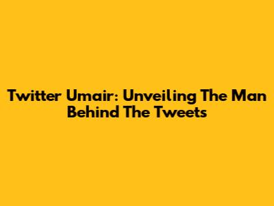 Twitter Umair: Unveiling The Man Behind The Tweets