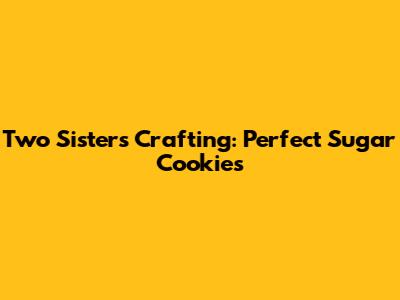 Two Sisters Crafting: Perfect Sugar Cookies
