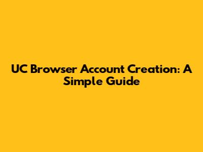 UC Browser Account Creation: A Simple Guide