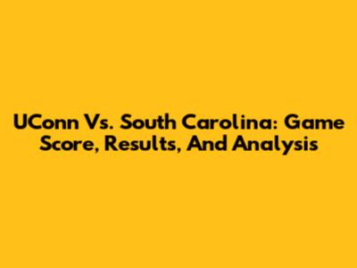 UConn Vs. South Carolina: Game Score, Results, And Analysis