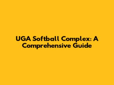 UGA Softball Complex: A Comprehensive Guide