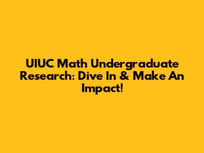UIUC Math Undergraduate Research: Dive In & Make An Impact!