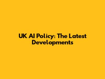 UK AI Policy: The Latest Developments