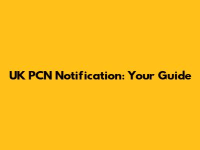 UK PCN Notification: Your Guide