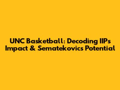 UNC Basketball: Decoding IIP's Impact & Sematekovic's Potential