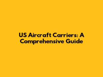 US Aircraft Carriers: A Comprehensive Guide