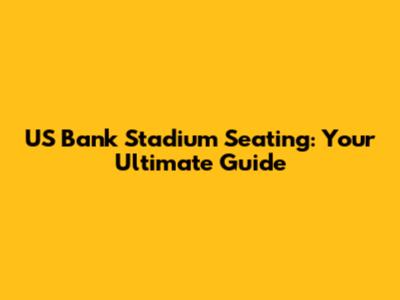 US Bank Stadium Seating: Your Ultimate Guide