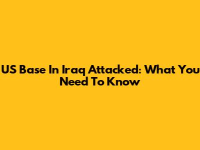 US Base In Iraq Attacked: What You Need To Know