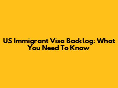 US Immigrant Visa Backlog: What You Need To Know