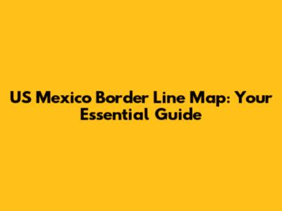 US Mexico Border Line Map: Your Essential Guide