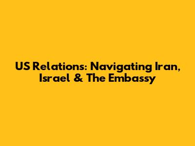 US Relations: Navigating Iran, Israel & The Embassy