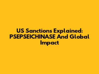 US Sanctions Explained: PSEPSEICHINASE And Global Impact