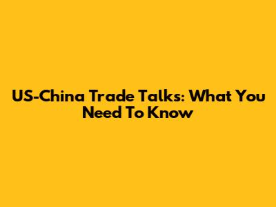 US-China Trade Talks: What You Need To Know