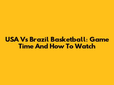 USA Vs Brazil Basketball: Game Time And How To Watch