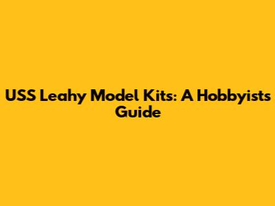 USS Leahy Model Kits: A Hobbyist's Guide
