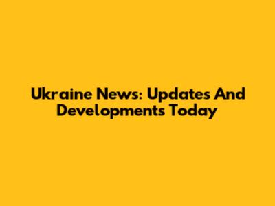 Ukraine News: Updates And Developments Today