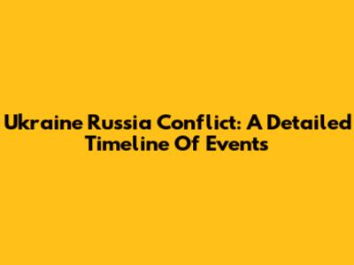 Ukraine Russia Conflict: A Detailed Timeline Of Events