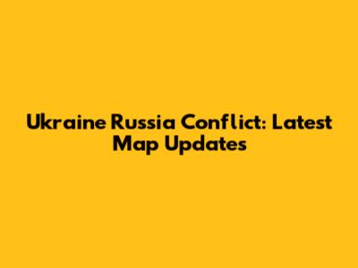 Ukraine Russia Conflict: Latest Map Updates