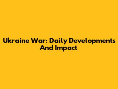 Ukraine War: Daily Developments And Impact