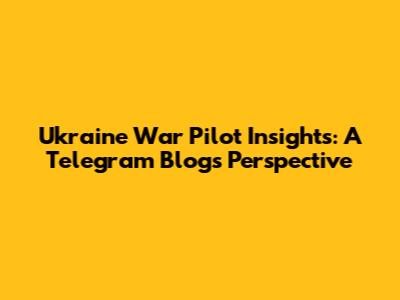 Ukraine War Pilot Insights: A Telegram Blog's Perspective