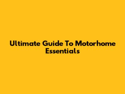 Ultimate Guide To Motorhome Essentials