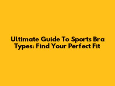 Ultimate Guide To Sports Bra Types: Find Your Perfect Fit