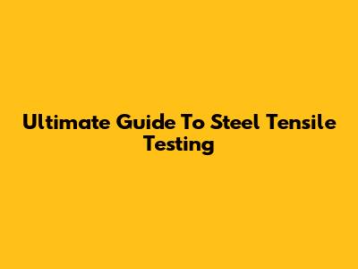 Ultimate Guide To Steel Tensile Testing