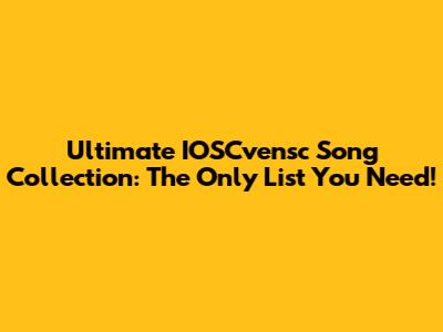 Ultimate IOSCvensc Song Collection: The Only List You Need!