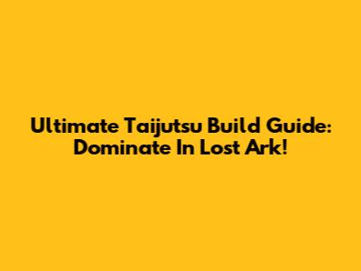 Ultimate Taijutsu Build Guide: Dominate In Lost Ark!