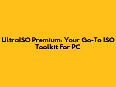 UltraISO Premium: Your Go-To ISO Toolkit For PC