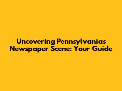 Uncovering Pennsylvania's Newspaper Scene: Your Guide